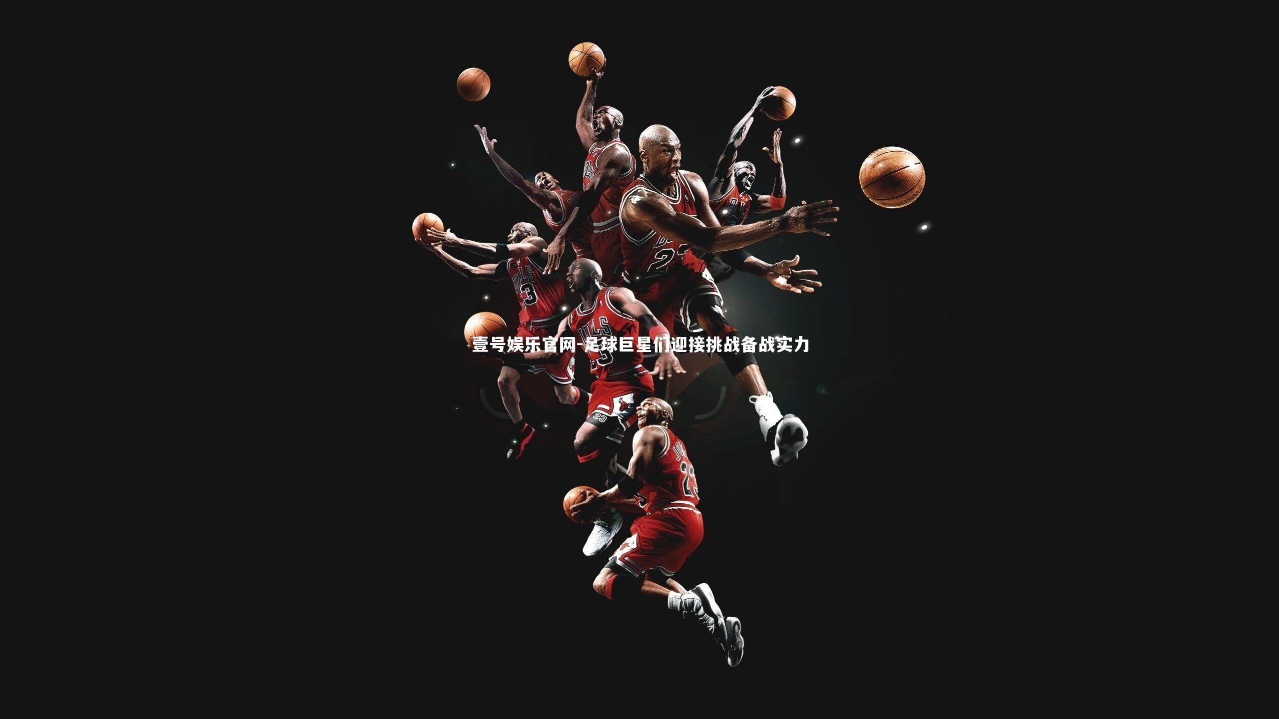 壹号娱乐官网-足球巨星们迎接挑战备战实力