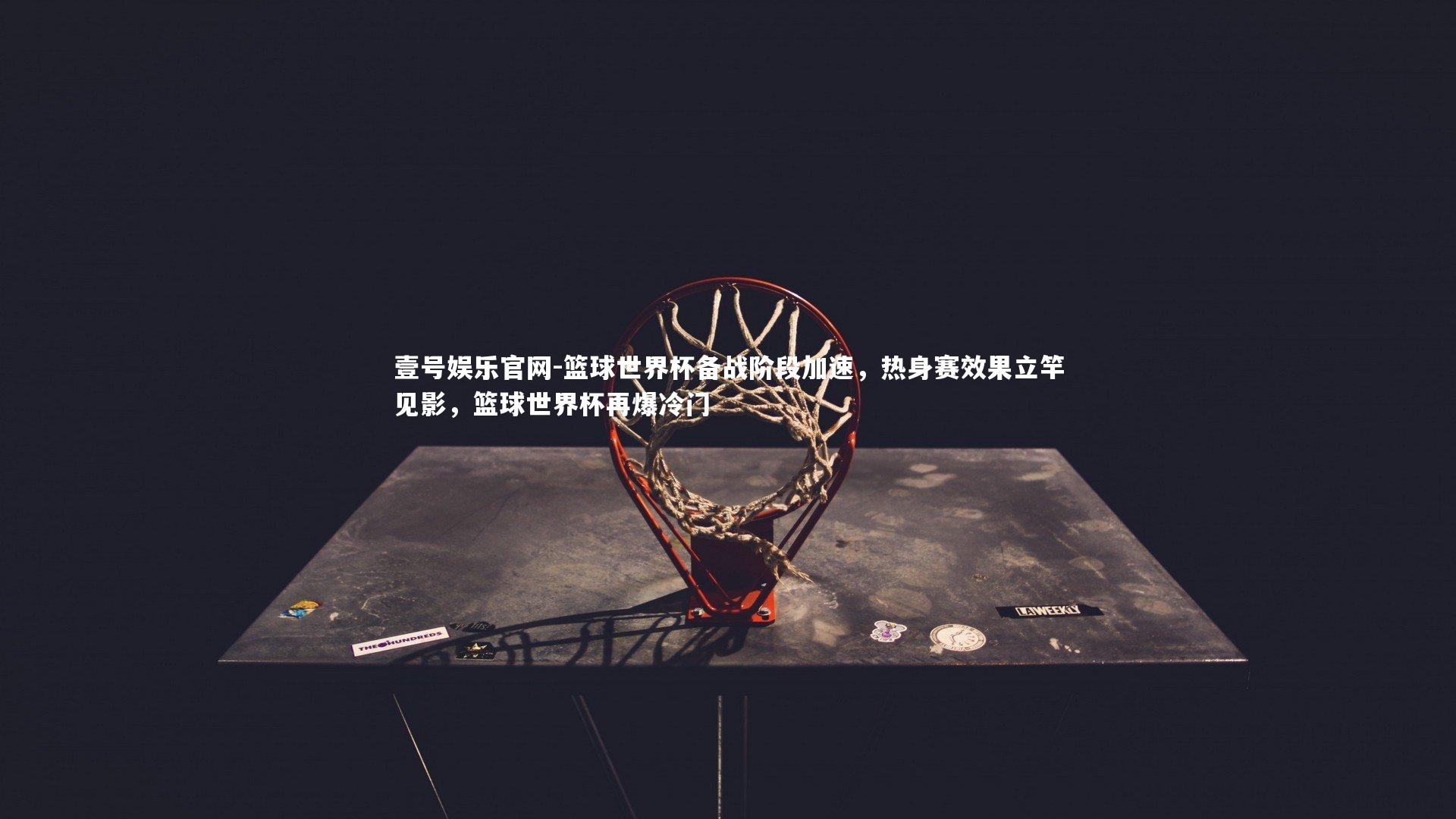 篮球世界杯备战阶段加速，热身赛效果立竿见影，篮球世界杯再爆冷门