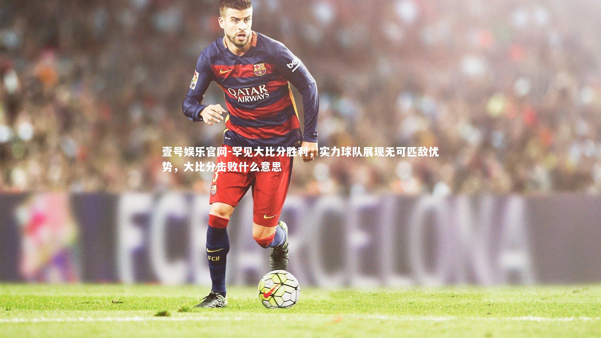 罕见大比分胜利，实力球队展现无可匹敌优势，大比分击败什么意思