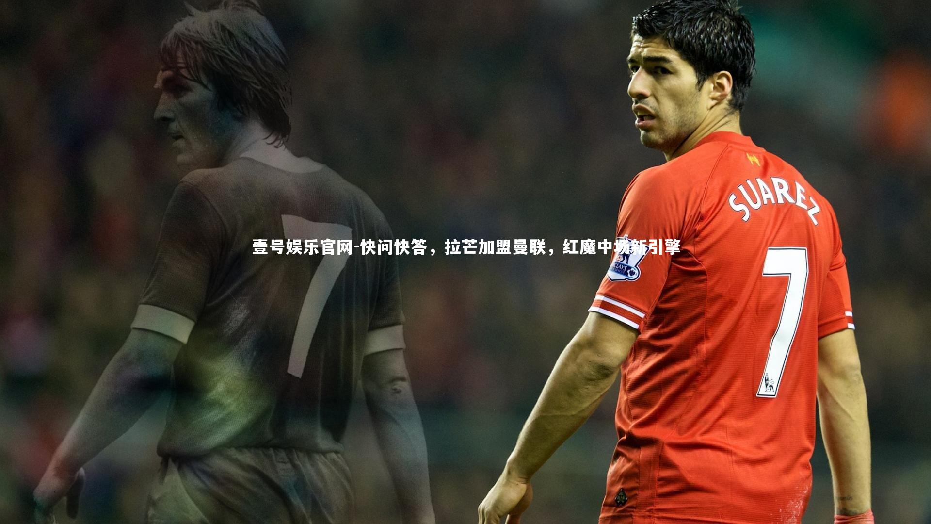 壹号娱乐官网-快问快答，拉芒加盟曼联，红魔中场新引擎